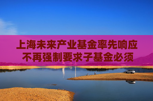 上海未来产业基金率先响应 不再强制要求子基金必须在沪注册