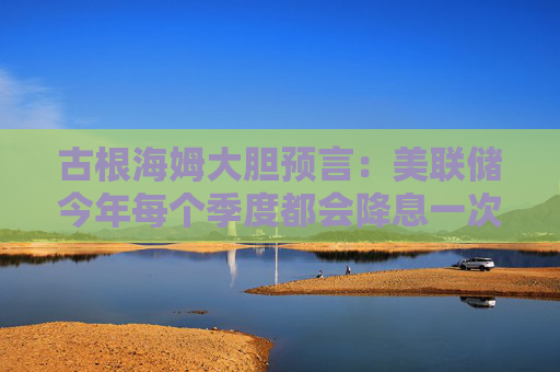古根海姆大胆预言：美联储今年每个季度都会降息一次