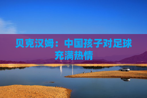 贝克汉姆：中国孩子对足球充满热情