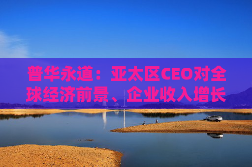 普华永道：亚太区CEO对全球经济前景、企业收入增长更乐观
