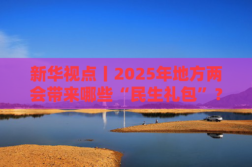 新华视点丨2025年地方两会带来哪些“民生礼包”？