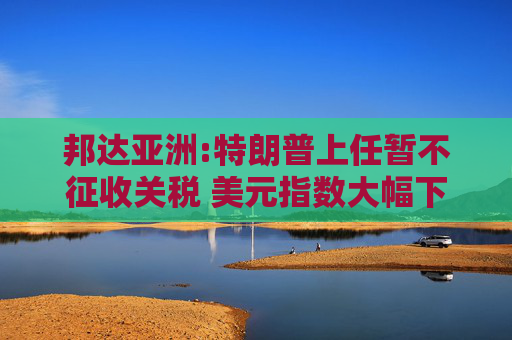 邦达亚洲:特朗普上任暂不征收关税 美元指数大幅下挫