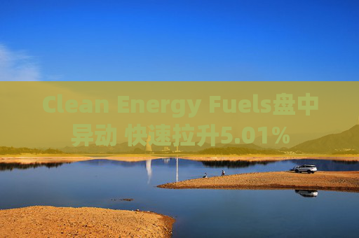 Clean Energy Fuels盘中异动 快速拉升5.01%