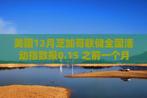 美国12月芝加哥联储全国活动指数报0.15 之前一个月为-0.01
