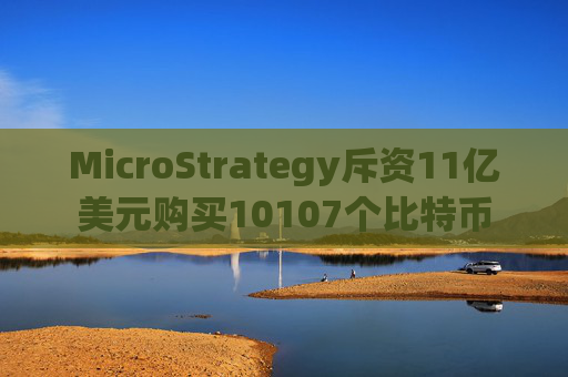 MicroStrategy斥资11亿美元购买10107个比特币