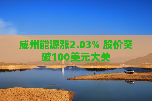 威州能源涨2.03% 股价突破100美元大关