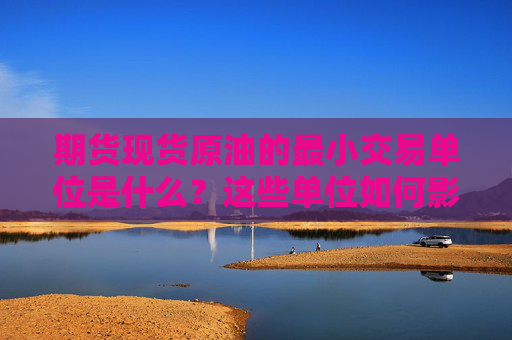 期货现货原油的最小交易单位是什么？这些单位如何影响交易策略？