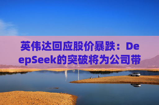 英伟达回应股价暴跌：DeepSeek的突破将为公司带来更多订单