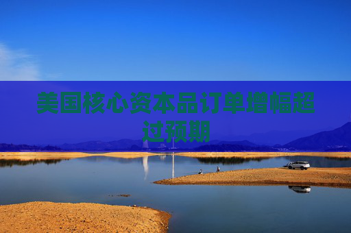 美国核心资本品订单增幅超过预期