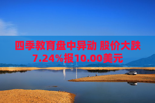 四季教育盘中异动 股价大跌7.24%报10.00美元