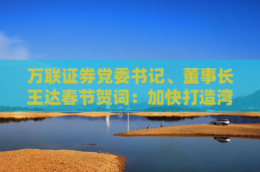 万联证券党委书记、董事长王达春节贺词：加快打造湾区一流A类上市券商步伐