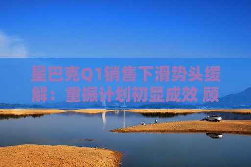 星巴克Q1销售下滑势头缓解：重振计划初显成效 顾客流失趋缓