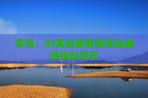 花旗：AI支出目前应该会继续强劲增长