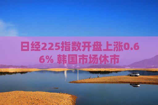 日经225指数开盘上涨0.66% 韩国市场休市