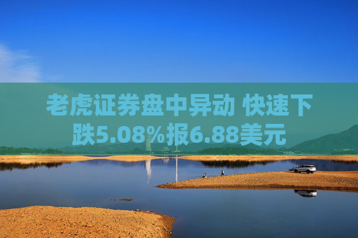老虎证券盘中异动 快速下跌5.08%报6.88美元