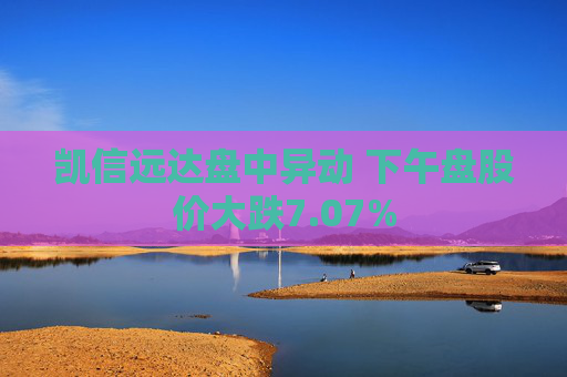 凯信远达盘中异动 下午盘股价大跌7.07%