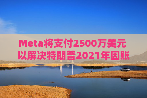 Meta将支付2500万美元 以解决特朗普2021年因账户被暂停而提起的诉讼