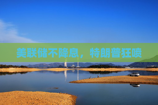 美联储不降息，特朗普狂喷