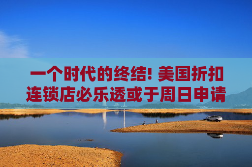 一个时代的终结! 美国折扣连锁店必乐透或于周日申请破产