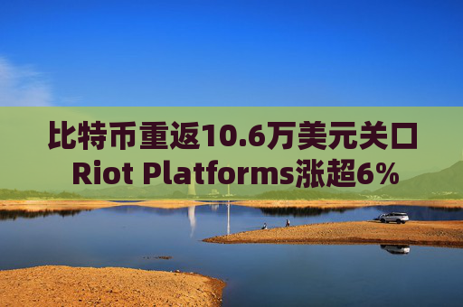 比特币重返10.6万美元关口 Riot Platforms涨超6%