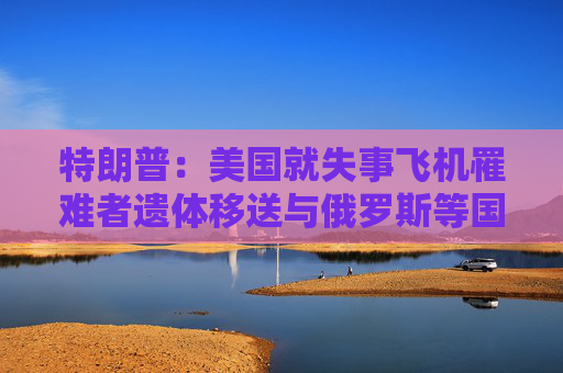 特朗普：美国就失事飞机罹难者遗体移送与俄罗斯等国接触