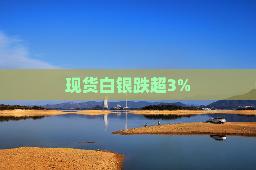 现货白银跌超3%