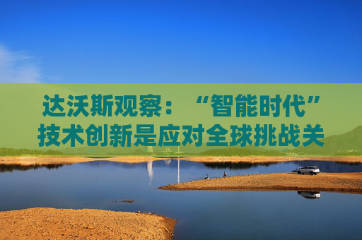 达沃斯观察：“智能时代”技术创新是应对全球挑战关键