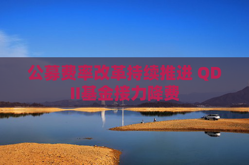 公募费率改革持续推进 QDII基金接力降费