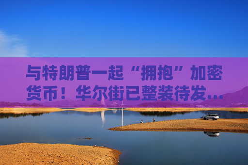 与特朗普一起“拥抱”加密货币！华尔街已整装待发……
