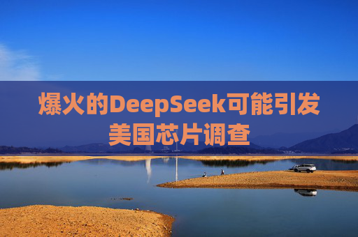 爆火的DeepSeek可能引发美国芯片调查