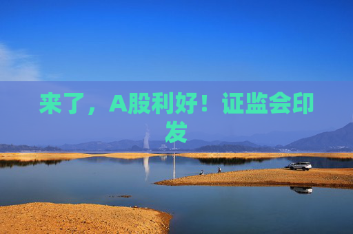 来了，A股利好！证监会印发