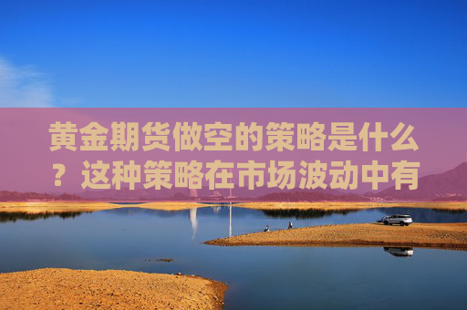 黄金期货做空的策略是什么？这种策略在市场波动中有什么优势？