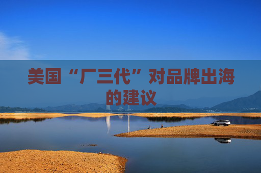 美国“厂三代”对品牌出海的建议
