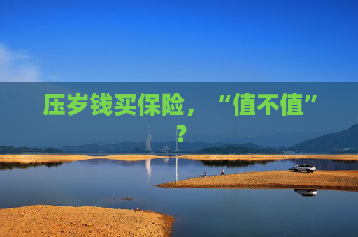 压岁钱买保险，“值不值”？