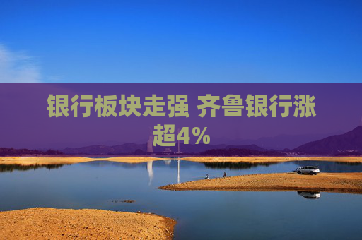 银行板块走强 齐鲁银行涨超4%