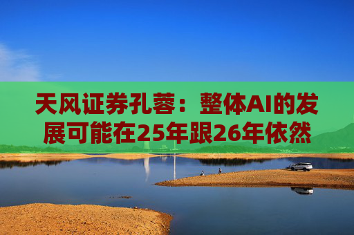 天风证券孔蓉：整体AI的发展可能在25年跟26年依然会延续