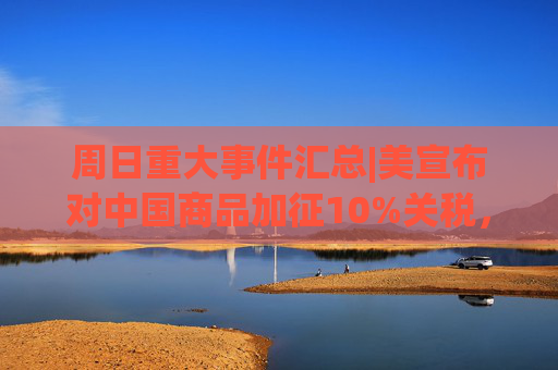 周日重大事件汇总|美宣布对中国商品加征10%关税，商务部回应