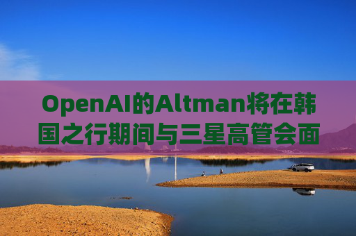OpenAI的Altman将在韩国之行期间与三星高管会面