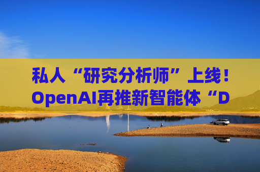 私人“研究分析师”上线！OpenAI再推新智能体“Deep Research”