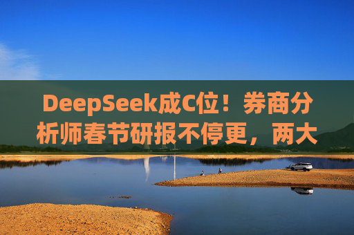 DeepSeek成C位！券商分析师春节研报不停更，两大主题成焦点