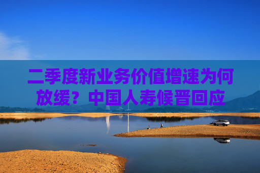二季度新业务价值增速为何放缓？中国人寿候晋回应