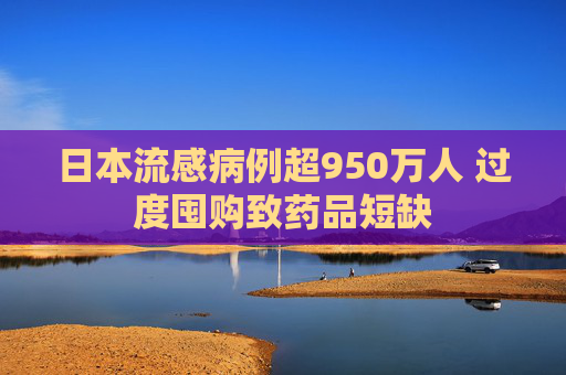 日本流感病例超950万人 过度囤购致药品短缺