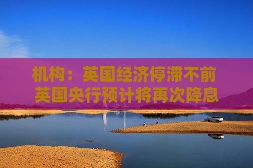 机构：英国经济停滞不前 英国央行预计将再次降息