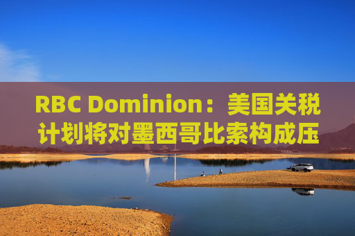 RBC Dominion：美国关税计划将对墨西哥比索构成压力