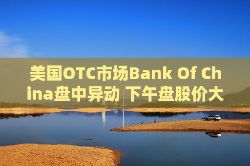 美国OTC市场Bank Of China盘中异动 下午盘股价大跌5.66%报0.500美元