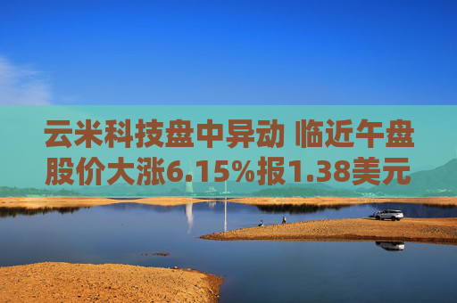 云米科技盘中异动 临近午盘股价大涨6.15%报1.38美元