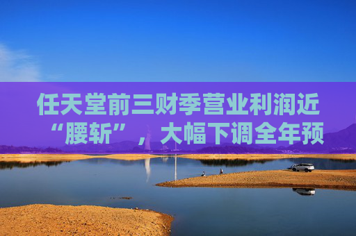 任天堂前三财季营业利润近“腰斩”，大幅下调全年预期