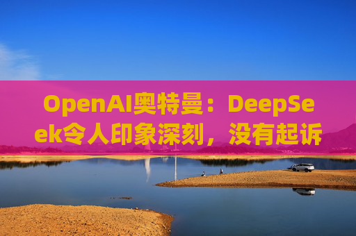 OpenAI奥特曼：DeepSeek令人印象深刻，没有起诉计划