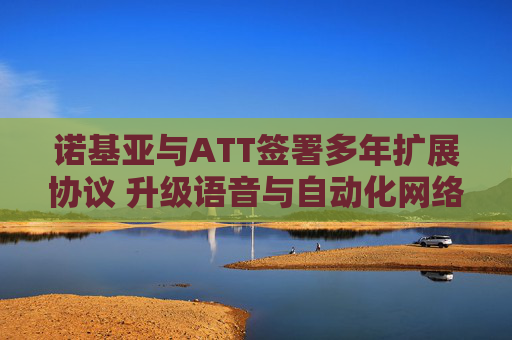 诺基亚与ATT签署多年扩展协议 升级语音与自动化网络