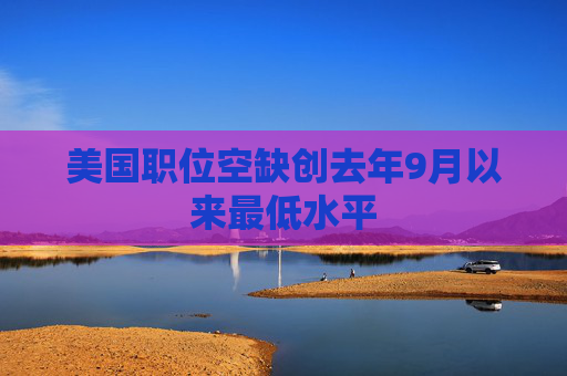 美国职位空缺创去年9月以来最低水平